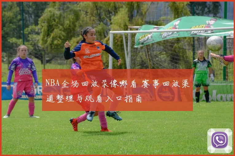 NBA全场回放录像哪看 赛事回放渠道整理与观看入口指南