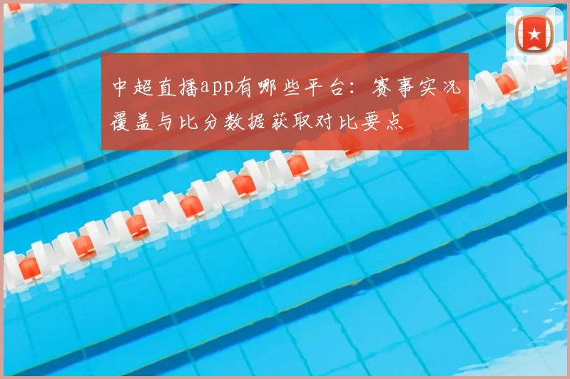 中超直播app有哪些平台：赛事实况覆盖与比分数据获取对比要点