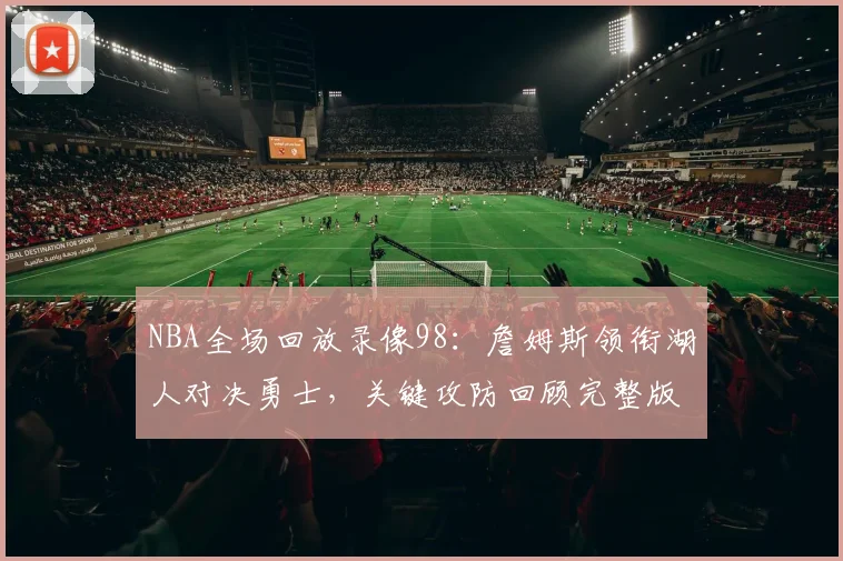 NBA全场回放录像98：詹姆斯领衔湖人对决勇士，关键攻防回顾完整版