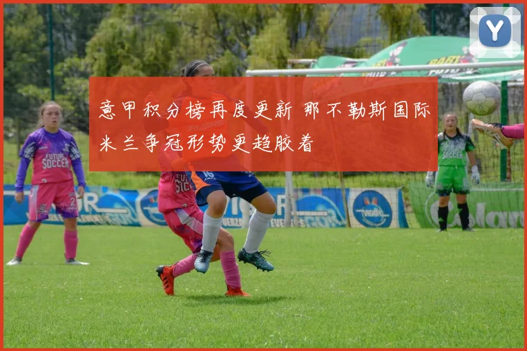 意甲积分榜再度更新 那不勒斯国际米兰争冠形势更趋胶着