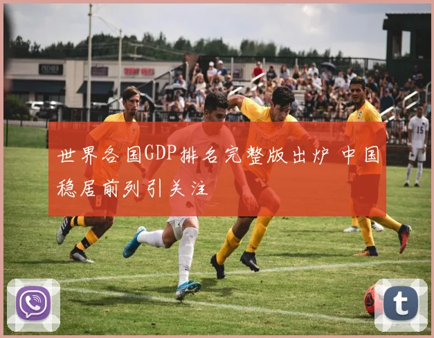世界各国GDP排名完整版出炉 中国稳居前列引关注