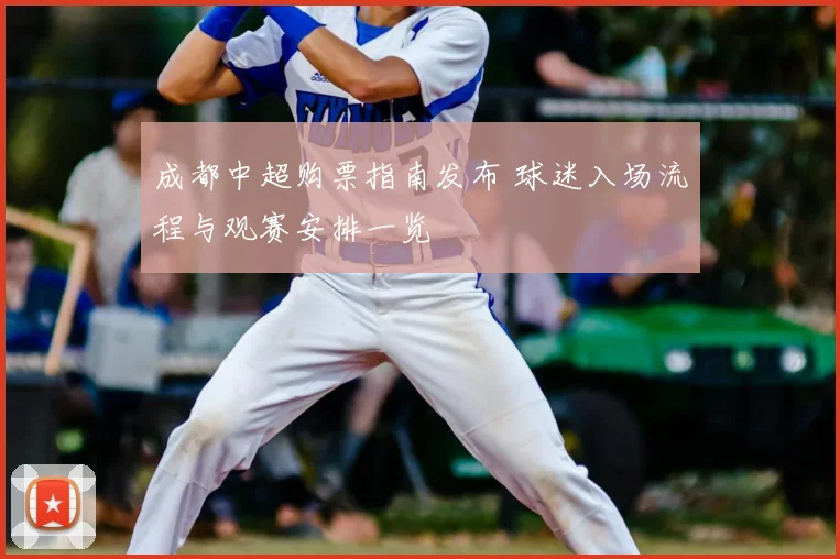 成都中超购票指南发布 球迷入场流程与观赛安排一览