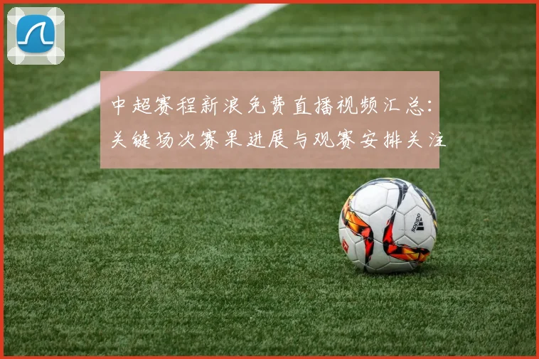 中超赛程新浪免费直播视频汇总：关键场次赛果进展与观赛安排关注