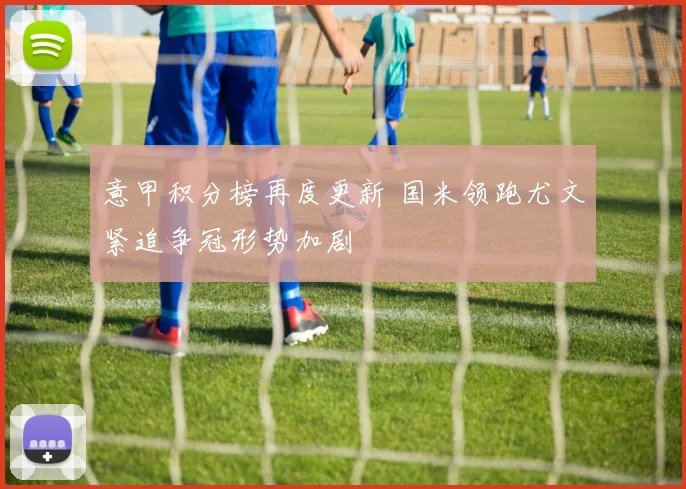 意甲积分榜再度更新 国米领跑尤文紧追争冠形势加剧