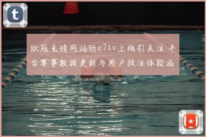 欧冠竞猜网站昕c7tv上线引关注 平台赛事数据更新与用户投注体验成焦点