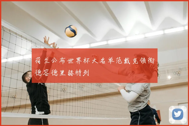 荷兰公布世界杯大名单范戴克领衔德容德里赫特列