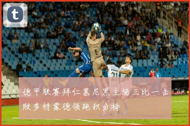 德甲联赛拜仁慕尼黑主场三比一击败多特蒙德领跑积分榜