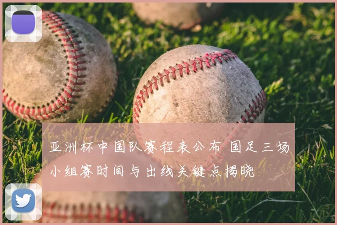 亚洲杯中国队赛程表公布 国足三场小组赛时间与出线关键点揭晓