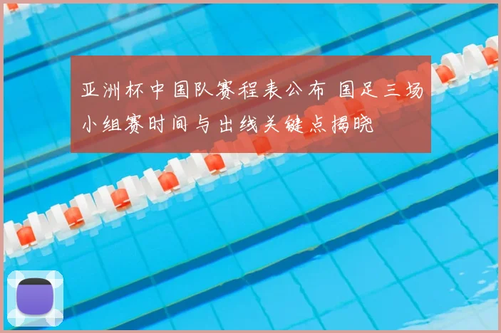 亚洲杯中国队赛程表公布 国足三场小组赛时间与出线关键点揭晓