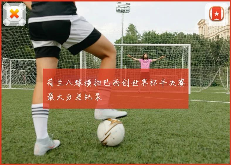 荷兰八球横扫巴西创世界杯半决赛最大分差纪录