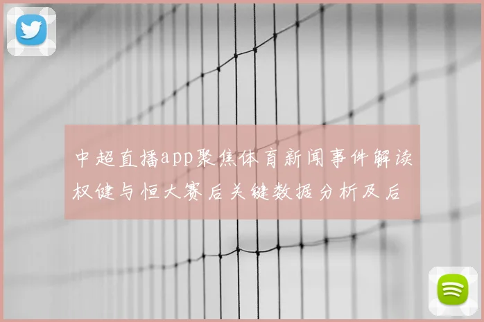 中超直播app聚焦体育新闻事件解读权健与恒大赛后关键数据分析及后续影响