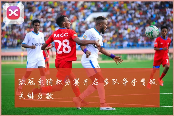 欧冠竞猜积分赛开启 多队争夺晋级关键分数