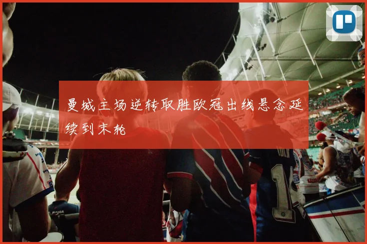 曼城主场逆转取胜欧冠出线悬念延续到末轮