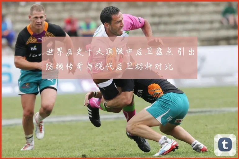 世界历史十大顶级中后卫盘点 引出防线传奇与现代后卫标杆对比