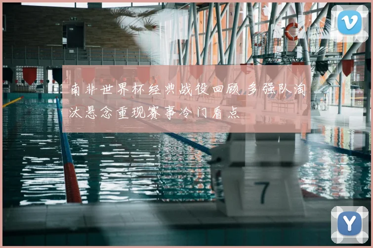 南非世界杯经典战役回顾 多强队淘汰悬念重现赛事冷门看点