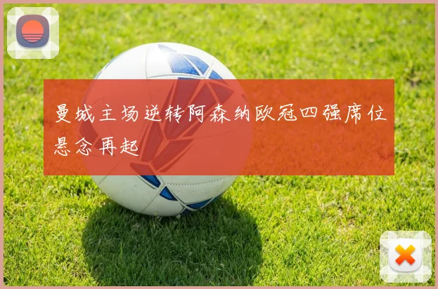 曼城主场逆转阿森纳欧冠四强席位悬念再起