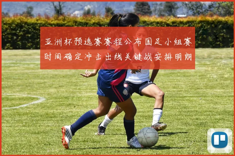 亚洲杯预选赛赛程公布国足小组赛时间确定冲击出线关键战安排明朗