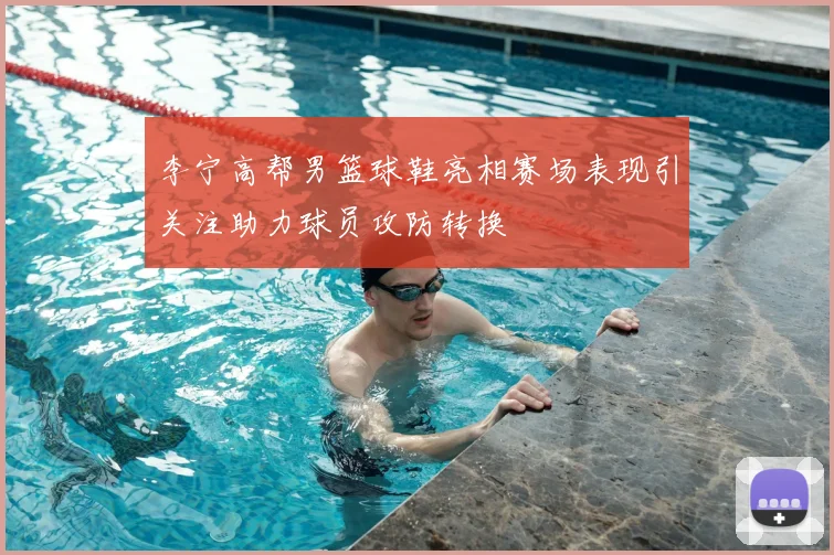 李宁高帮男篮球鞋亮相赛场表现引关注助力球员攻防转换