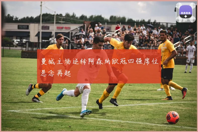 曼城主场逆转阿森纳欧冠四强席位悬念再起