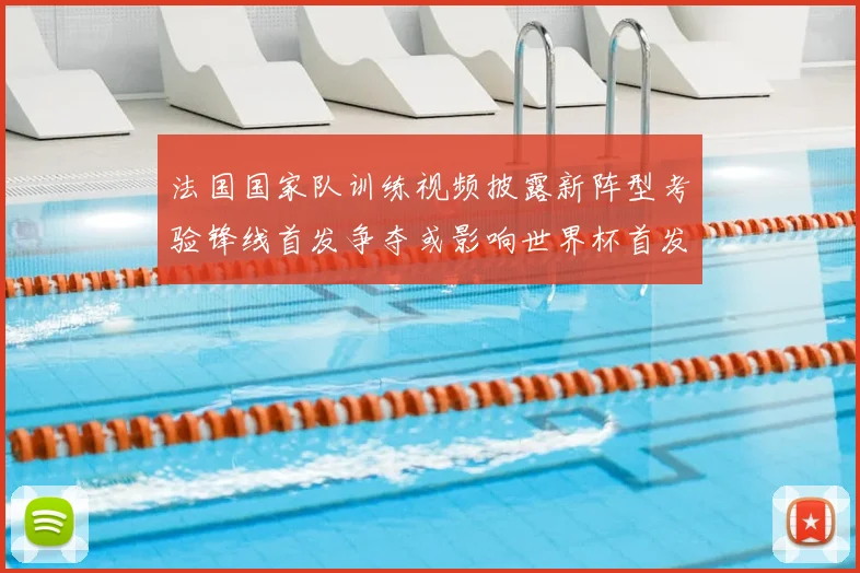 法国国家队训练视频披露新阵型考验锋线首发争夺或影响世界杯首发名单