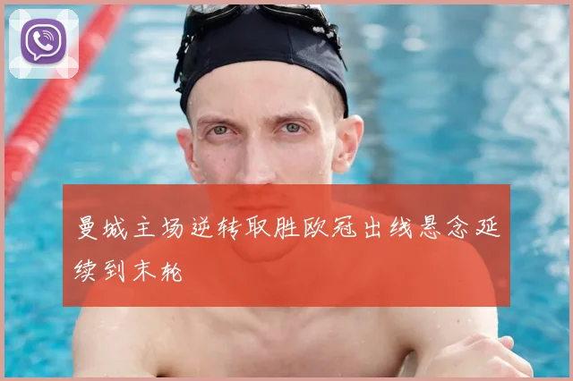 曼城主场逆转取胜欧冠出线悬念延续到末轮