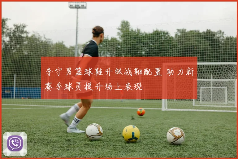 李宁男篮球鞋升级战靴配置 助力新赛季球员提升场上表现