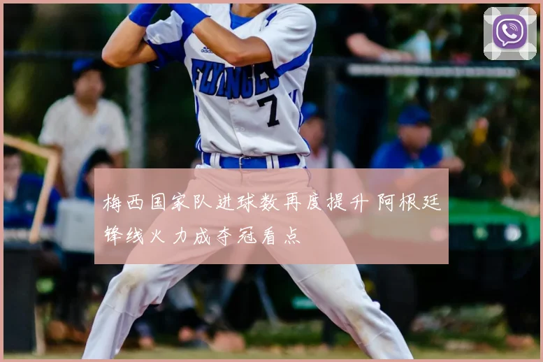 梅西国家队进球数再度提升 阿根廷锋线火力成夺冠看点