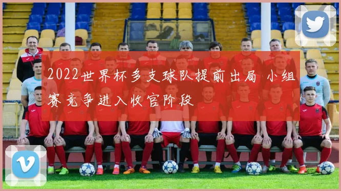 2022世界杯多支球队提前出局 小组赛竞争进入收官阶段