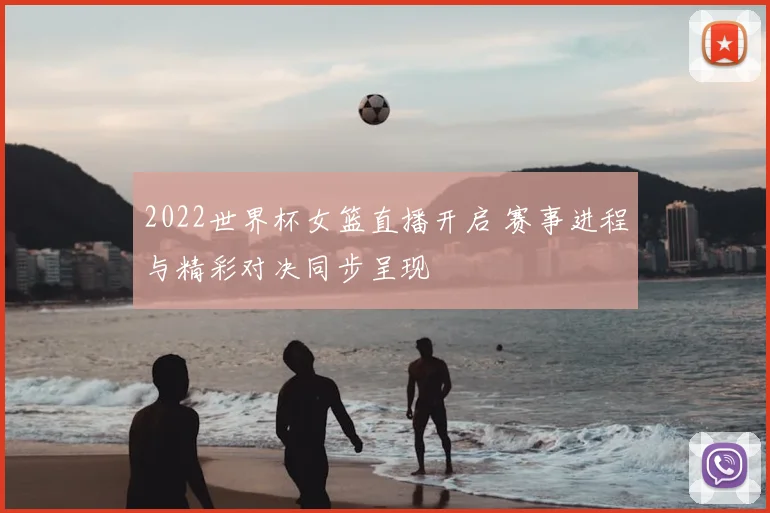 2022世界杯女篮直播开启 赛事进程与精彩对决同步呈现