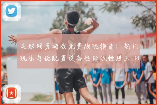 足球网页游戏免费线玩指南:热门玩法与低配置设备也能流畅进入 игры