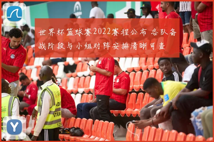 世界杯篮球赛2022赛程公布 各队备战阶段与小组对阵安排清晰可查
