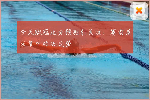今天欧冠比分预测引关注,赛前看点集中对决走势