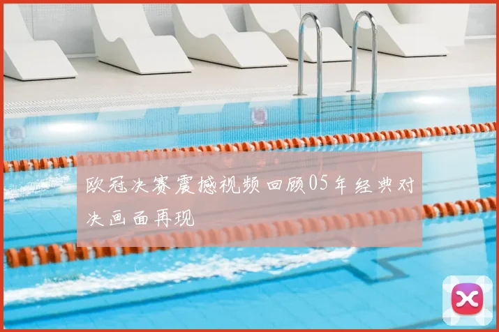 欧冠决赛震撼视频回顾05年经典对决画面再现