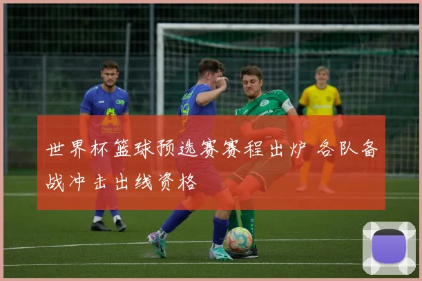 世界杯篮球预选赛赛程出炉 各队备战冲击出线资格