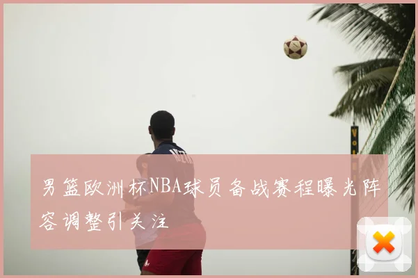 男篮欧洲杯NBA球员备战赛程曝光阵容调整引关注