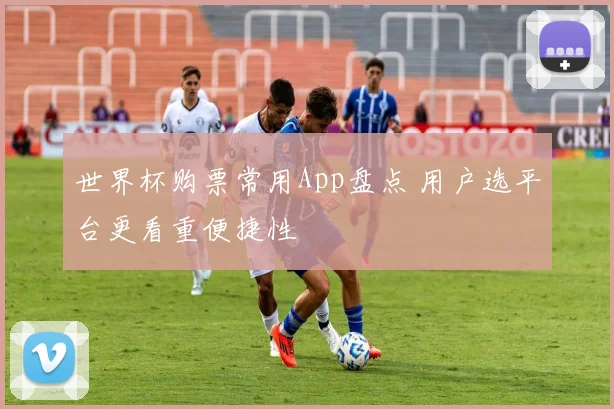 世界杯购票常用App盘点 用户选平台更看重便捷性