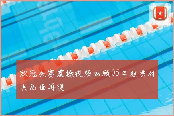 欧冠决赛震撼视频回顾05年经典对决画面再现
