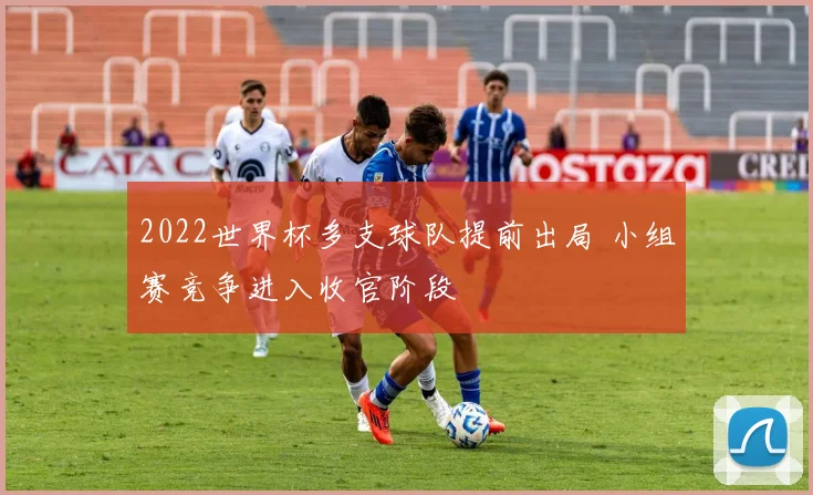 2022世界杯多支球队提前出局 小组赛竞争进入收官阶段